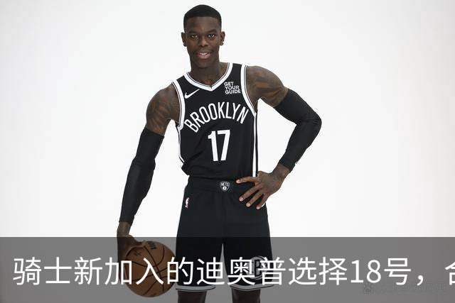 骑士新加入的迪奥普选择18号，合同金额达926万美元